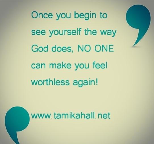 Once you begin to see yourself the way that God does, no one can ever make you feel worthless again!