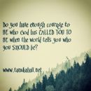 Do you have enough courage to be who God has called you to be even when the world tries to tell you who you should be?