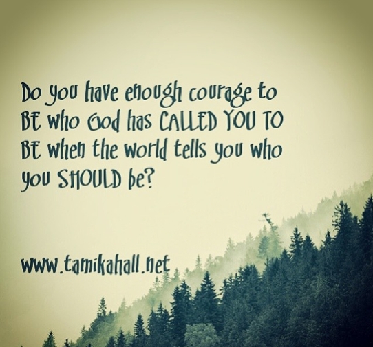 Do you have enough courage to be who God has called you to be even when the world tries to tell you who you should be?