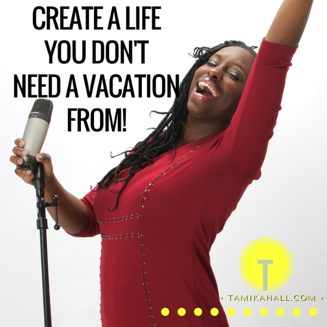 Create A Life You Don't Need A Vacation From!